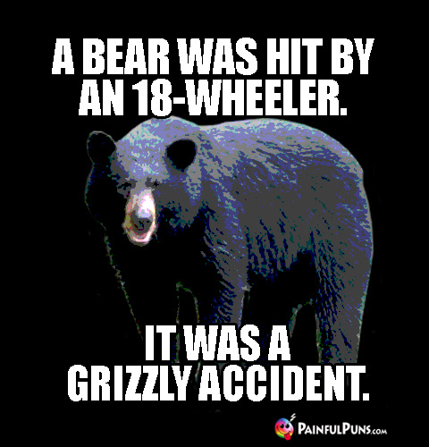 Groaner Pun: A bear was hit by an 18-wheeler. It was a grizzly accident.