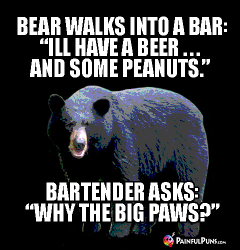 Bear Walks Into a Bar: "I'll have a beer ... and some peanuts." Bartender asks: "Why the big paws?"