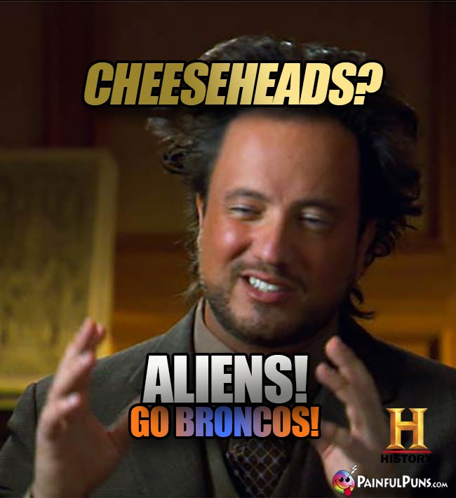 Ancient Aliens guys says: Cheeseheads? Aliens! Go Broncos!