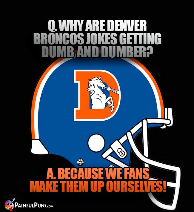 Why are Denver Broncos jokes getting dumb and dumber? A. Because we fans make them up ourselves!