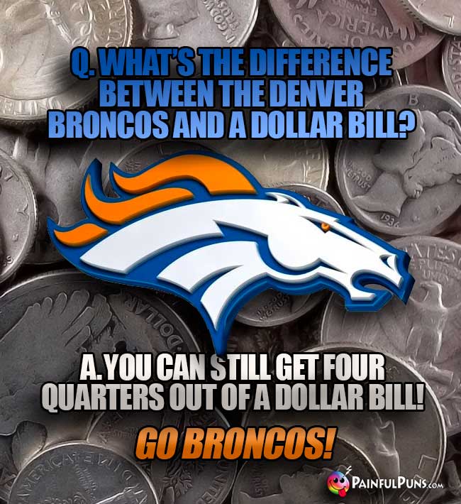 Q. What's the difference between the Denver Broncos and a dollar bill? A. You can still get four quarters out of a dollar bill! Go Broncos!