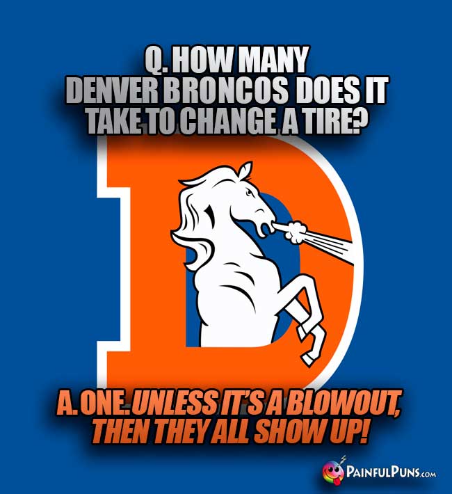 Q. How many Denver Broncos does it take to change a tire? A. One. Unless it's a blowout, then they all show up!