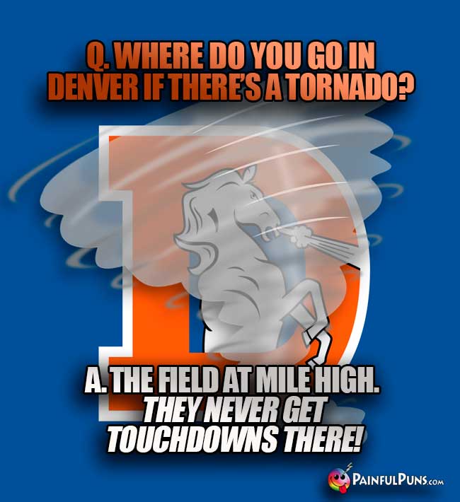 Q. Where do you go in Denver if there's a tornado? A. The field at Mile High. They never get touchdowns there...