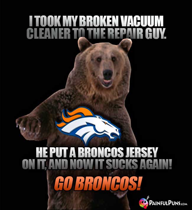 Hairy bear says: I took my broken vacuum cleaner to the repair guy. He put a Broncos jersey on it, and now it *sucks* again! Go Broncos!
