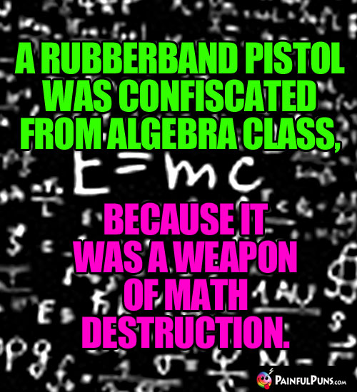 A rubberband pistol was confiscated from algebra class, because it was a weapon of math destruction.