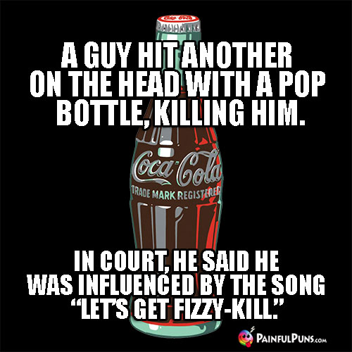A guy hit another on the head with a pop bottle, killing him. In court, he said he was influenced by the song "Let's Get Fizzy-Kill."