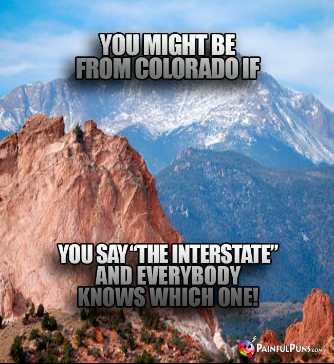 You might be from Colorado if you say "The Interstate" and everybody know which one!