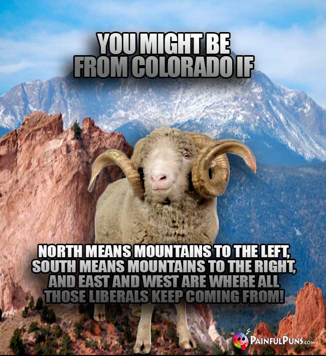 You might be from Colorado if north means mountains to the left, south means mountains to the right, and east and west are where all those liberals keep coming from!