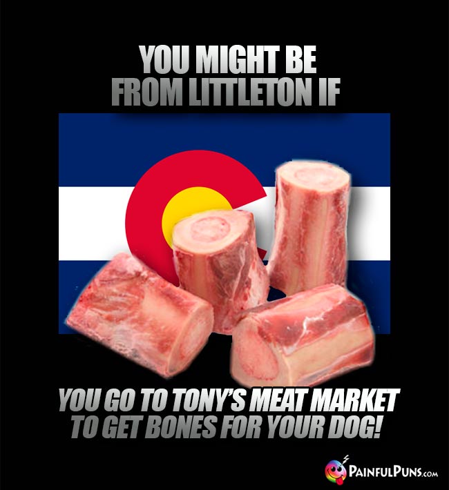 You might be from Littleton if you go to Ton'y's Meat Market to gt bones for your dog!