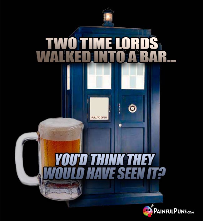 Two time lords walked into a bar... You'd think they would have seen it?