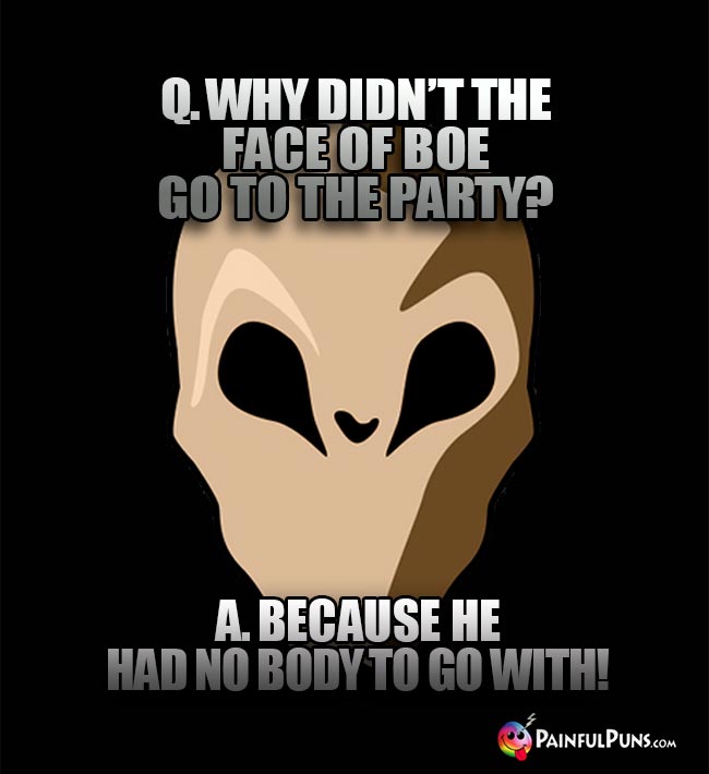 Q. Why didn't the face of Boe go to the party? A. Because he had no body to go with!