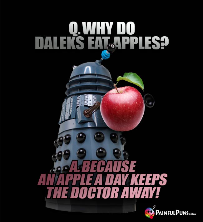 Q. Why do Daleks eat apples? A. Because an apple a day keeps the Doctor away!