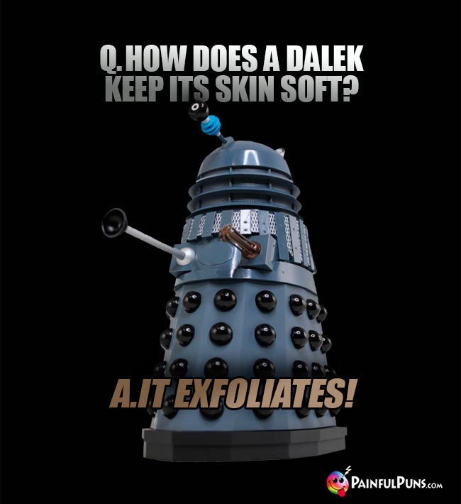 Q. How does a Dalek keep its skin soft? A. It exfoliates!