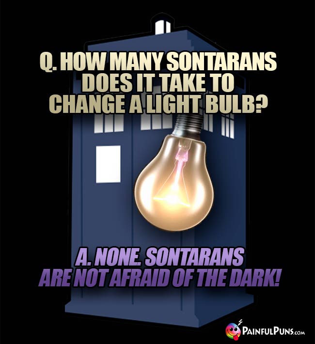 Q. How many Sontarans does it take to change a light bulb? A. None. Sontarans are not afaid of the dark!
