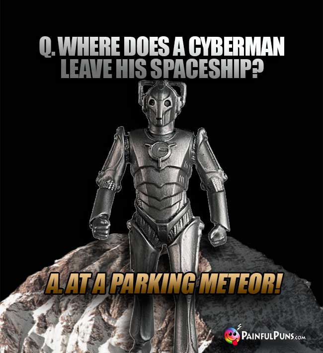 Q. Where does a Cyberman leave his spaceship? A. At a parking meteor!