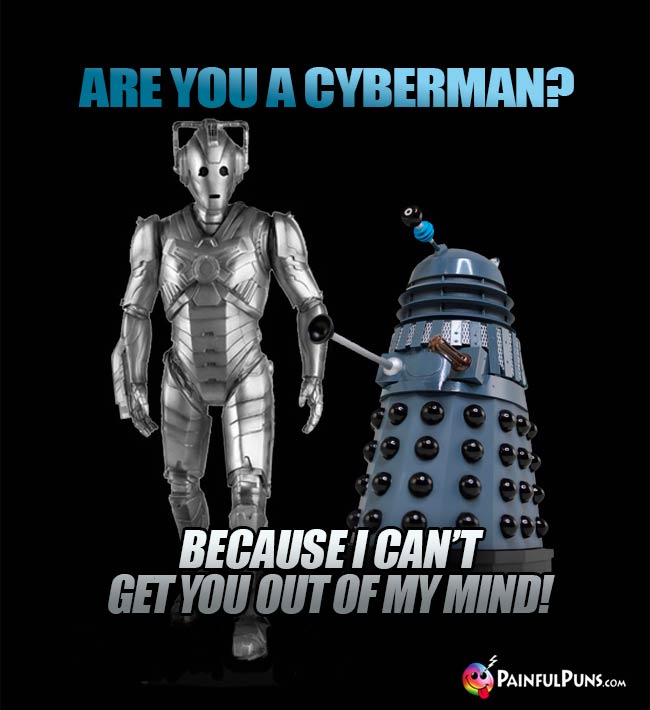 Are you a Cyberman? Because I can't get you out of my mind!