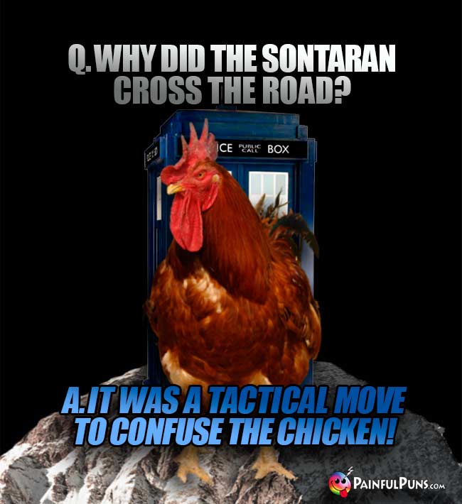 Q. Why did the Sontaran cross the road? A. It was a tactical move to confuse the chicken!