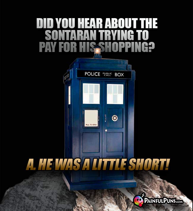 Did you hear about the Sontaran trying to pay for his shopping? A. He was a little short!