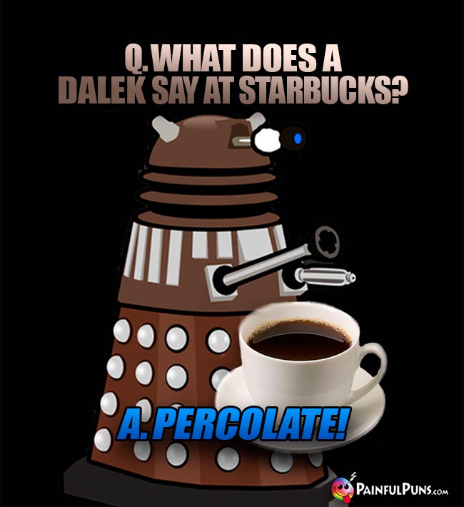 Q. What does a Dalek say at Starbucks? A. Percolate!