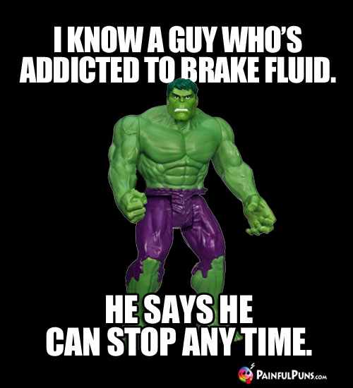 I know a guy who's addicted to brake fluid. He says he can stop any time.