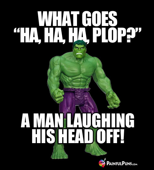 What goes "Ha,Ha, Ha, Plop? A man laughing his head off.