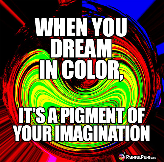 When you dream in color, it's a pigment of your imagination