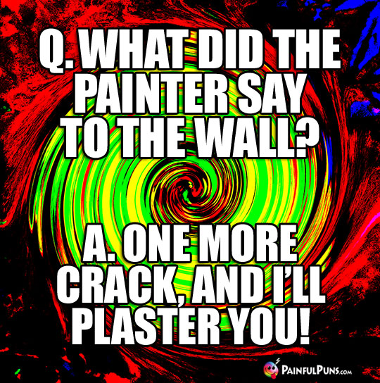 Q. What did the painter say to the wall? A. One more crack, and I'll plaster you!