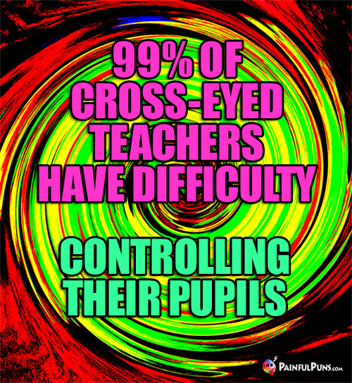 99% of cross-eyed teachers have difficulty controlling their pupils.