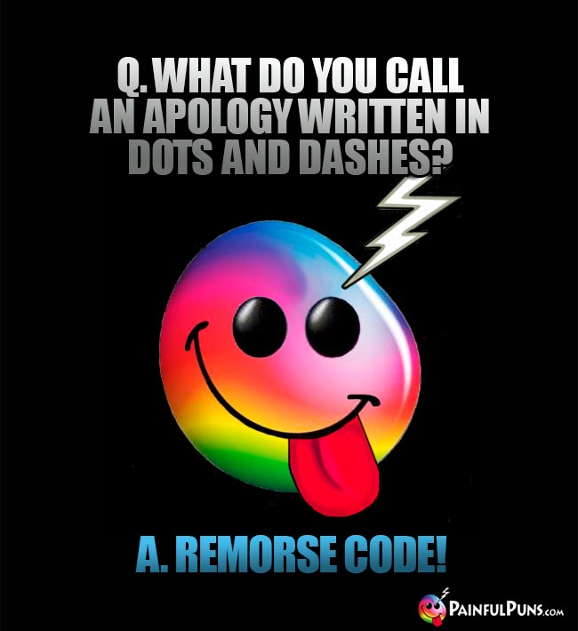 Q. What do you call an apology written in dots and dashes? A. Remorse code!