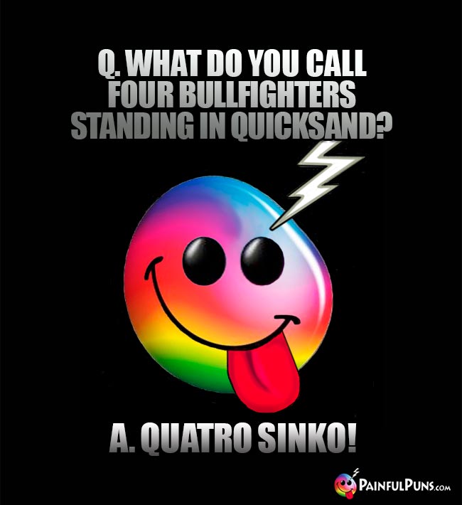 Q. What do you call four bullfighters standing in quicksand? A. Quatro Sinko!