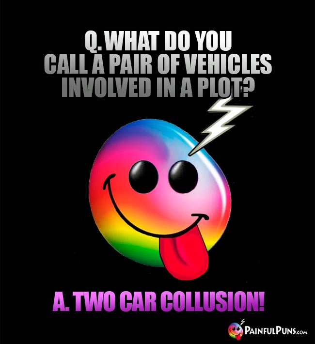 Q. What do you call a pair of vehicles involved in a plat? A. Two car collusion!
