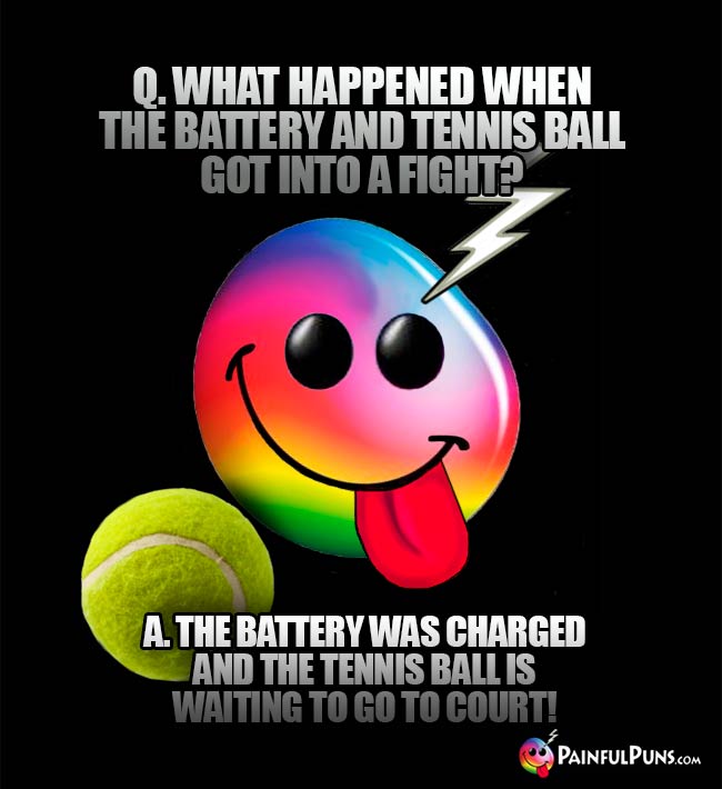 Q. What happened when the battery and tennis ball got into a fight? A. The battery was charged and teh tennis ball is waiting to go to court!
