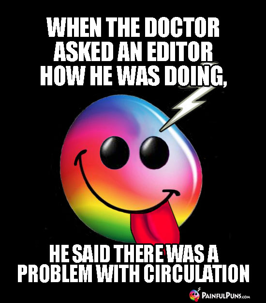 When the doctor asked an editor how he was doing, he said there was a problem with circulation.
