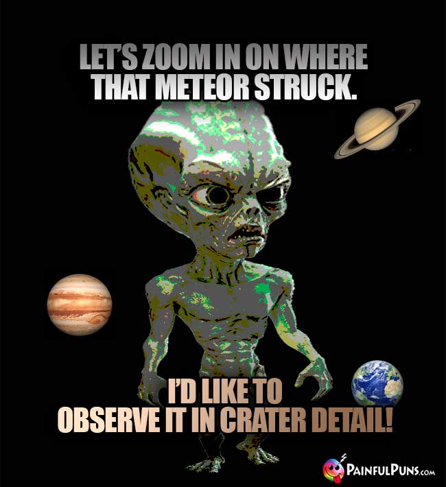 Green ET Says: Let's zoom in on where that meteor struck. I'd like to observe it in crater detail!