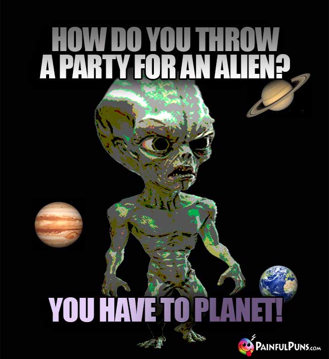How do you throw a party for an alien? You have to planet!