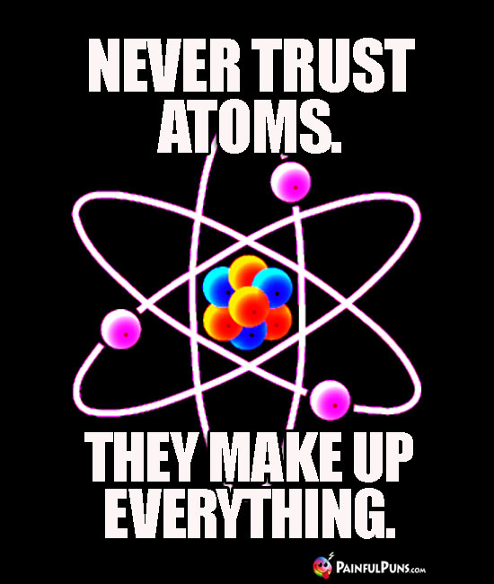Never Trust Atoms. They Make Up Everything.