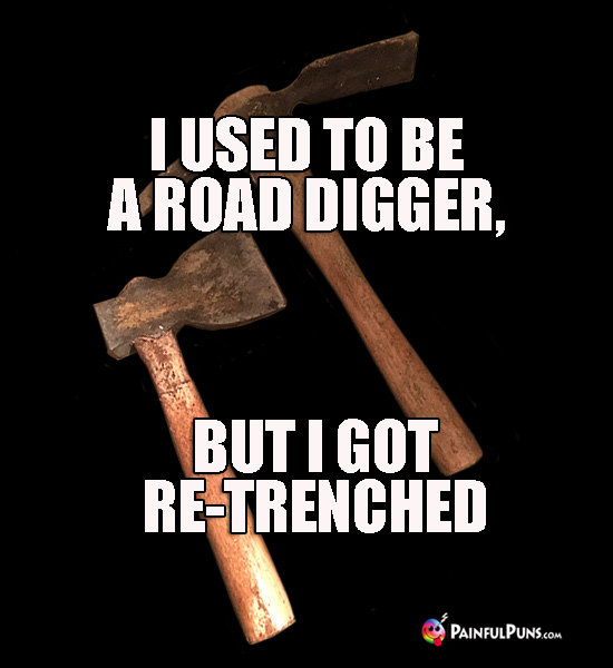 I used to be a road digger, but I got retrenched.