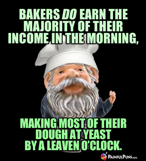 Bakers DO earn the majority of their income in the morning, making most of their dough at yeast by a leaven o'clock.