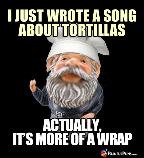 I just wrote a song about tortillas. Actually, it's more of a wrap.