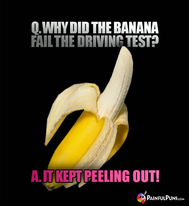 Banana Joke: Why did the banana fail the driving test? A. It kept peeling out!