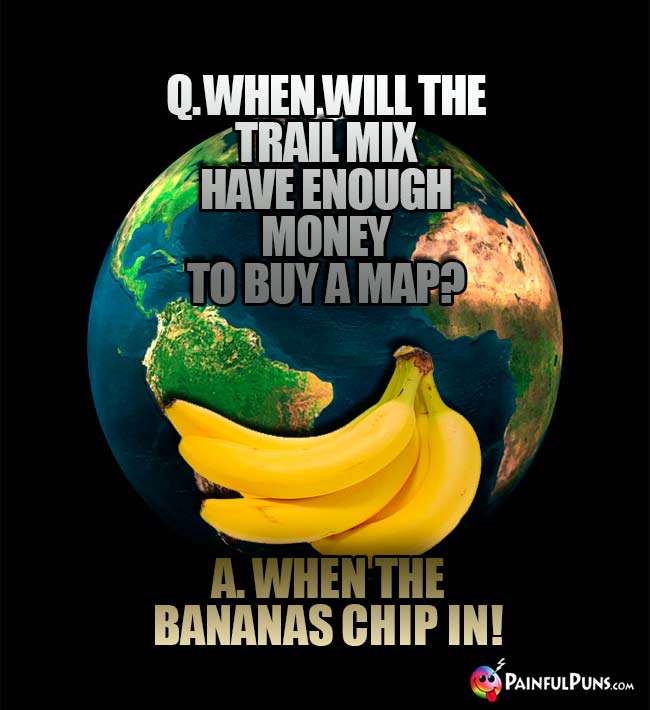 Q. When will the trail mix have enough money to buy a map? A. When the bananas chip in!