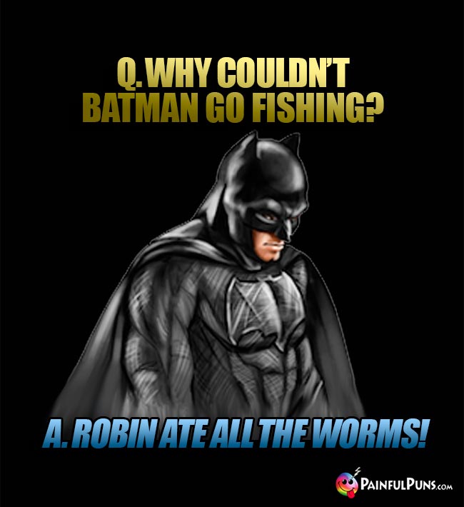 Q. Why couldn't Batman go fishing? A. Robin ate all the worms!
