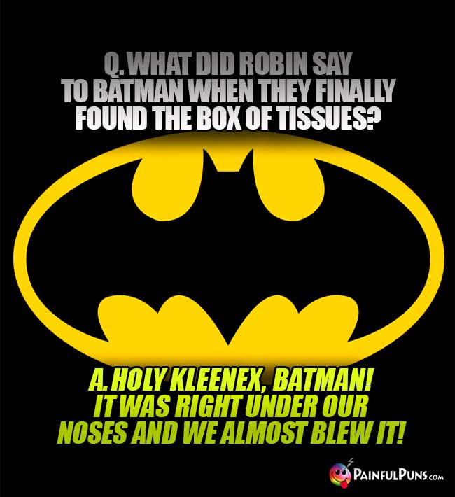 Q. What did Robin say to Batman when they finally found the box of tissues? A. Holy Kleenex, Batman! It was right under our noses and we almost blew it!