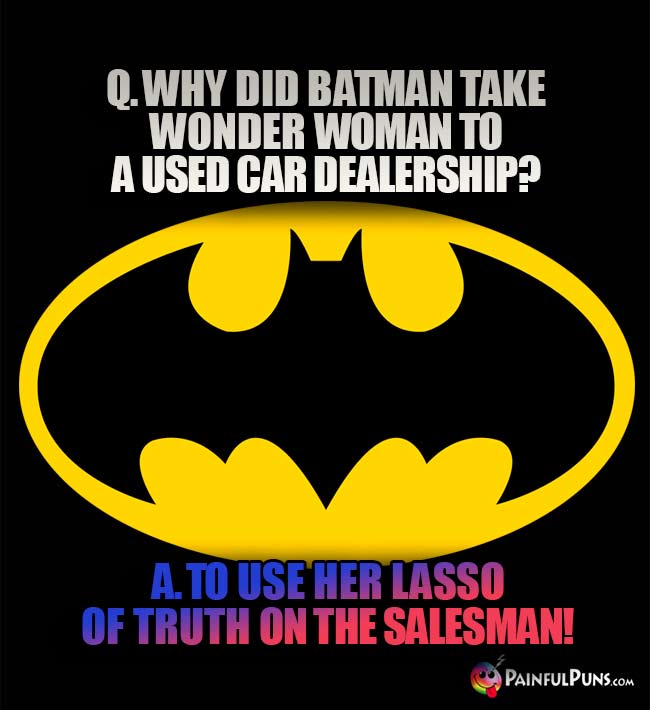 Q. Why did Batman take Wonder Woman to a used car dealership? A. To use her lasso of truth on the salesman!