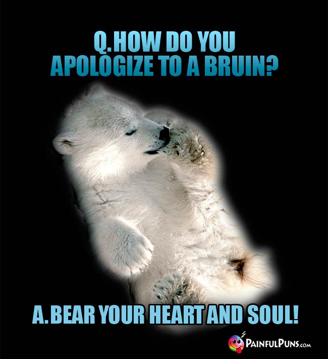 Q. How do you apologize to a bruin? A. Bear your heart and soul!