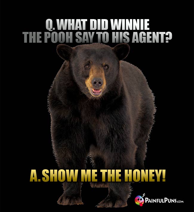 Q. What did Winnie The Pooh say to his agent? A. Show me the honey!