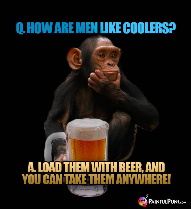 Chimp asks: How are men like coolers? A. Load thm with beer, and you can take them anywhere!