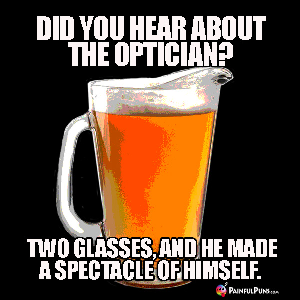 Did you hear about the optician? Two glasses, and he made a spectacle of himself.