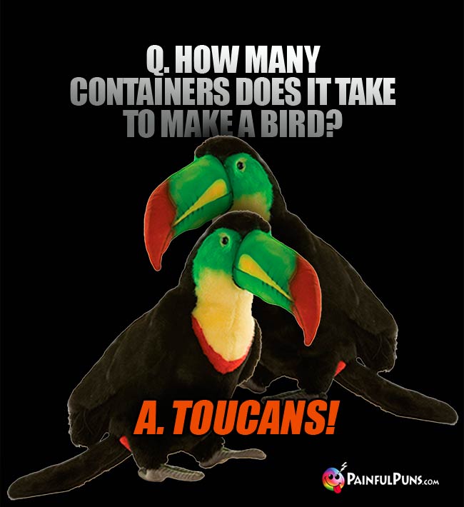 Q. How many containers does it take to make a bird?A. Toucans!