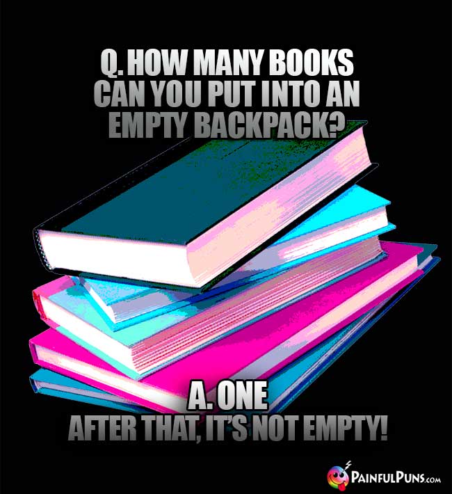 Q. How many books can you put into an empty backpack? A. One. After that, it's not empty!